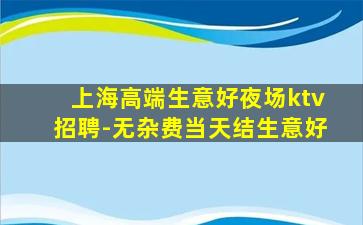 上海高端生意好夜场ktv招聘-无杂费当天结生意好