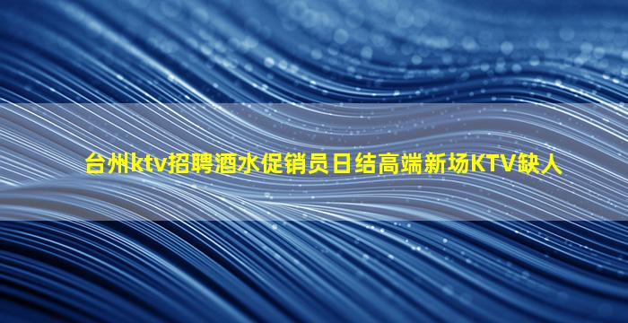 台州ktv招聘酒水促销员日结高端新场KTV缺人