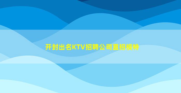 开封出名KTV招聘公司直招模特